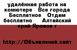 удалённая работа на комютере - Все города Бесплатное » Отдам бесплатно   . Алтайский край,Яровое г.